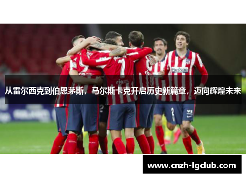 从雷尔西克到伯恩茅斯，马尔斯卡克开启历史新篇章，迈向辉煌未来