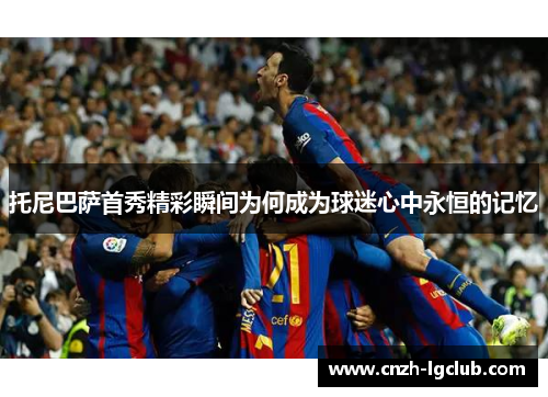 托尼巴萨首秀精彩瞬间为何成为球迷心中永恒的记忆