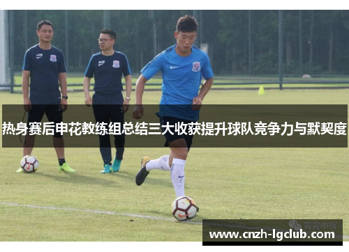 热身赛后申花教练组总结三大收获提升球队竞争力与默契度