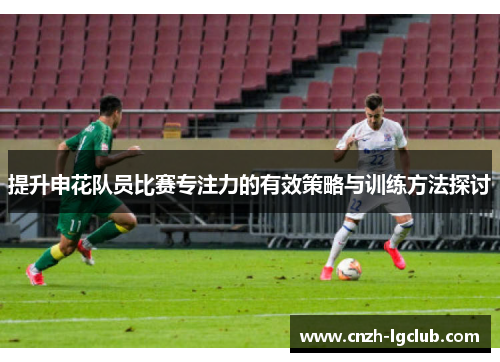 提升申花队员比赛专注力的有效策略与训练方法探讨