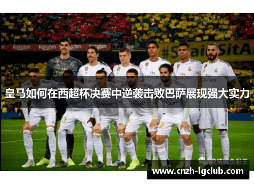 皇马如何在西超杯决赛中逆袭击败巴萨展现强大实力