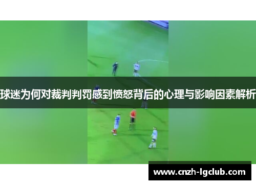 球迷为何对裁判判罚感到愤怒背后的心理与影响因素解析