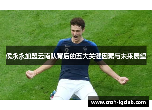 侯永永加盟云南队背后的五大关键因素与未来展望
