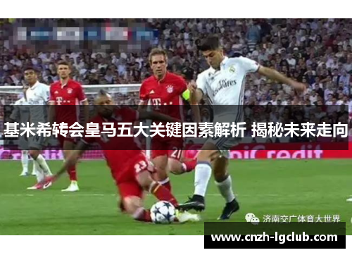 基米希转会皇马五大关键因素解析 揭秘未来走向