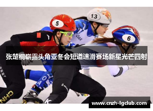 张楚桐崭露头角亚冬会短道速滑赛场新星光芒四射