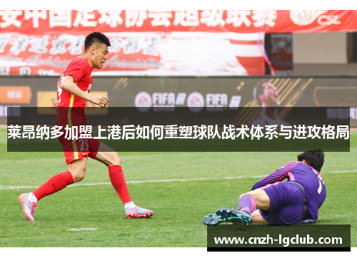莱昂纳多加盟上港后如何重塑球队战术体系与进攻格局