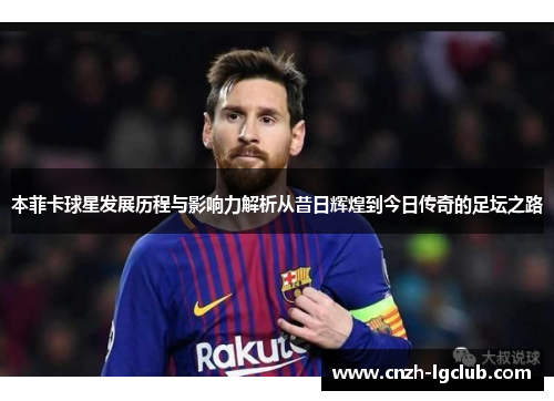 本菲卡球星发展历程与影响力解析从昔日辉煌到今日传奇的足坛之路