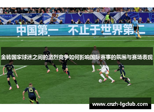 金砖国家球迷之间的激烈竞争如何影响国际赛事的氛围与赛场表现