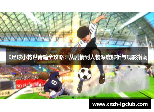 《足球小将世青篇全攻略：从剧情到人物深度解析与观影指南》