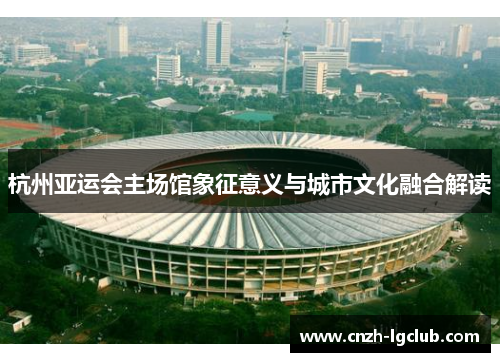 杭州亚运会主场馆象征意义与城市文化融合解读