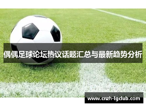 偶偶足球论坛热议话题汇总与最新趋势分析