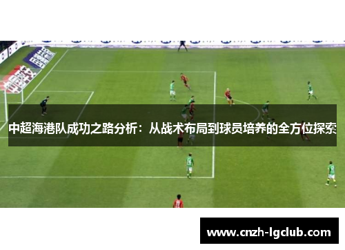 中超海港队成功之路分析：从战术布局到球员培养的全方位探索