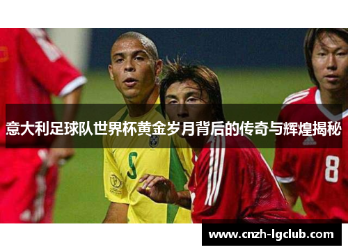 意大利足球队世界杯黄金岁月背后的传奇与辉煌揭秘