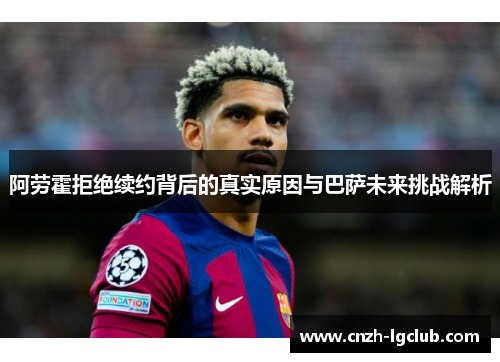 阿劳霍拒绝续约背后的真实原因与巴萨未来挑战解析