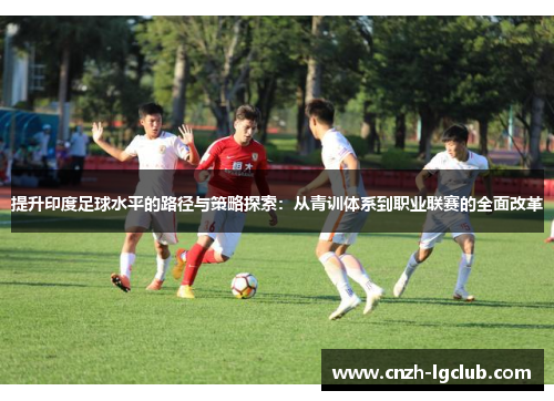 提升印度足球水平的路径与策略探索：从青训体系到职业联赛的全面改革
