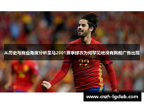 从历史与商业角度分析皇马2001赛季球衣为何罕见地没有胸前广告出现