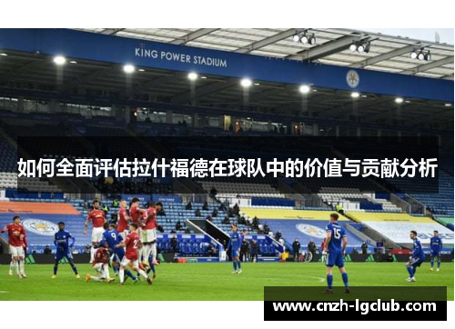 如何全面评估拉什福德在球队中的价值与贡献分析