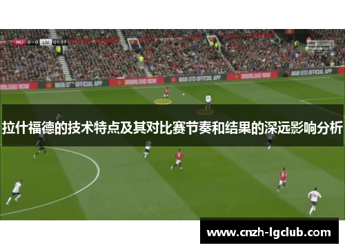 拉什福德的技术特点及其对比赛节奏和结果的深远影响分析