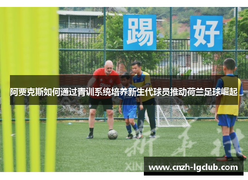 阿贾克斯如何通过青训系统培养新生代球员推动荷兰足球崛起