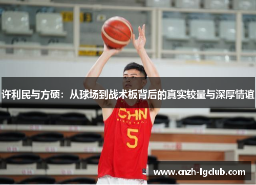 许利民与方硕:从球场到战术板背后的真实较量与深厚情谊 许利民与方硕:从球场到战术板背后的真实较量与深厚情谊