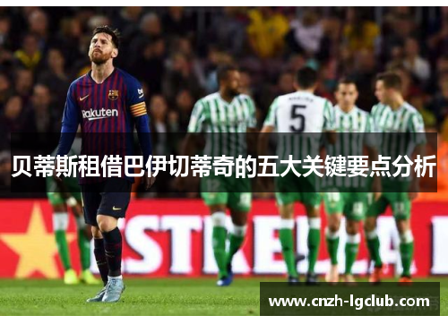 贝蒂斯租借巴伊切蒂奇的五大关键要点分析 贝蒂斯租借巴伊切蒂奇的五大关键要点分析
