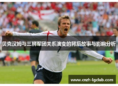 贝克汉姆与三狮军团关系演变的背后故事与影响分析 贝克汉姆与三狮军团关系演变的背后故事与影响分析