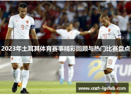 2023年土耳其体育赛事精彩回顾与热门比赛盘点 2023年土耳其体育赛事精彩回顾与热门比赛盘点