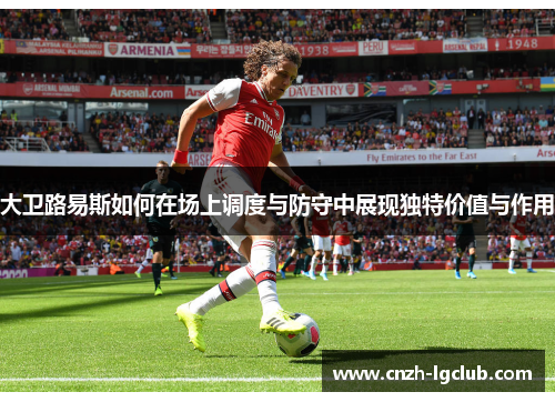 大卫路易斯如何在场上调度与防守中展现独特价值与作用