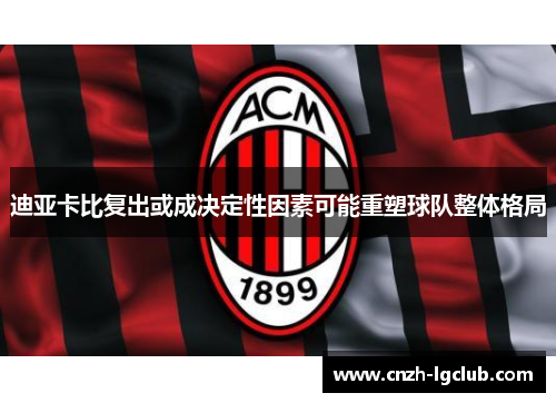 迪亚卡比复出或成决定性因素可能重塑球队整体格局 迪亚卡比复出或成决定性因素可能重塑球队整体格局