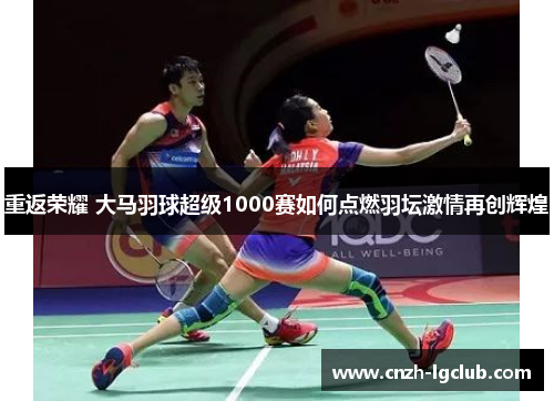 重返荣耀 大马羽球超级1000赛如何点燃羽坛激情再创辉煌