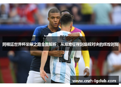 阿根廷世界杯荣耀之路全面解析:从艰难征程到巅峰对决的辉煌时刻 阿根廷世界杯荣耀之路全面解析:从艰难征程到巅峰对决的辉煌时刻