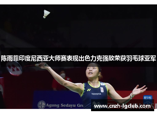 陈雨菲印度尼西亚大师赛表现出色力克强敌荣获羽毛球亚军 陈雨菲印度尼西亚大师赛表现出色力克强敌荣获羽毛球亚军