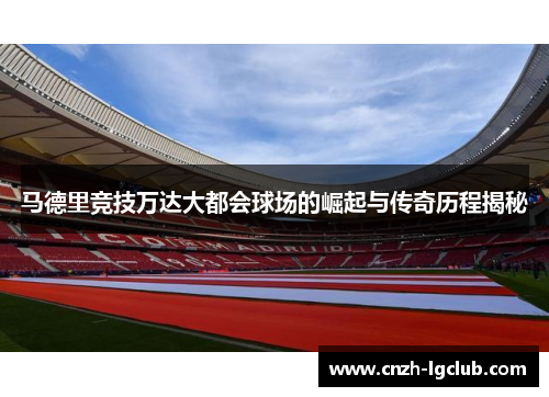 马德里竞技万达大都会球场的崛起与传奇历程揭秘
