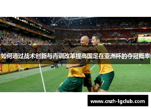如何通过战术创新与青训改革提高国足在亚洲杯的夺冠概率 如何通过战术创新与青训改革提高国足在亚洲杯的夺冠概率