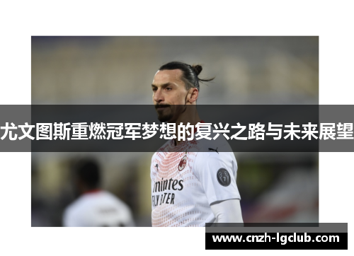 尤文图斯重燃冠军梦想的复兴之路与未来展望