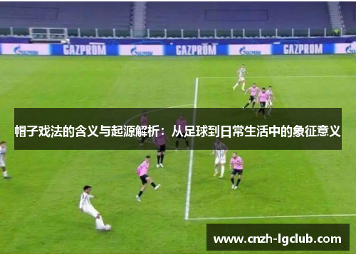 帽子戏法的含义与起源解析：从足球到日常生活中的象征意义