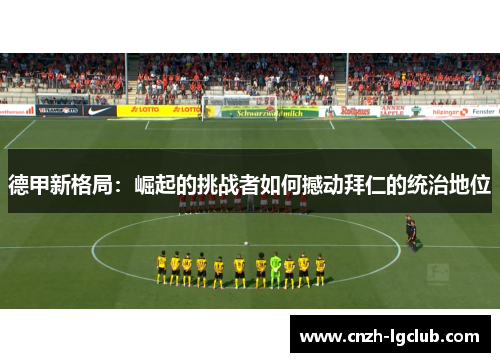 德甲新格局：崛起的挑战者如何撼动拜仁的统治地位