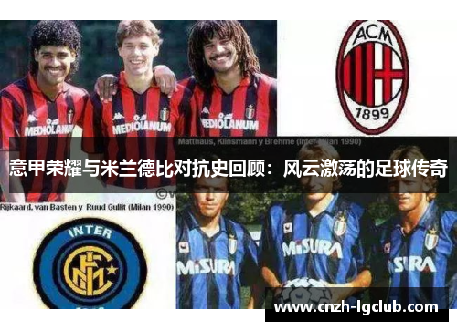 意甲荣耀与米兰德比对抗史回顾：风云激荡的足球传奇