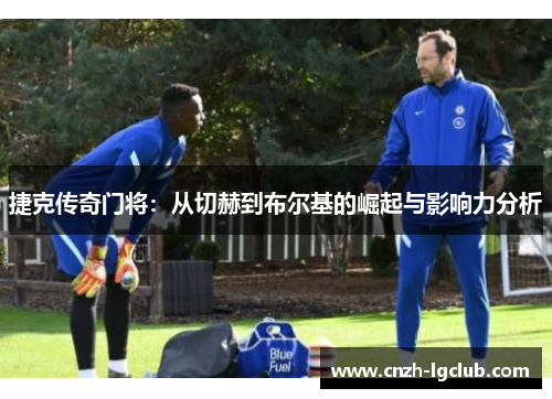 捷克传奇门将：从切赫到布尔基的崛起与影响力分析