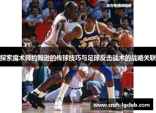 探索魔术师约翰逊的传球技巧与足球反击战术的战略关联 探索魔术师约翰逊的传球技巧与足球反击战术的战略关联
