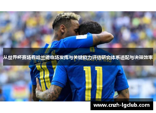 从世界杯赛场看哈兰德临场发挥与关键能力评估研究体系适配与决策效率