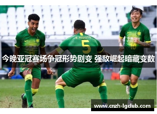 今晚亚冠赛场争冠形势剧变 强敌崛起暗藏变数