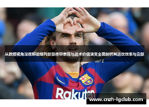 从数据视角深度解读格列兹曼德甲表现与战术价值演变全面剖析其进攻效率与贡献