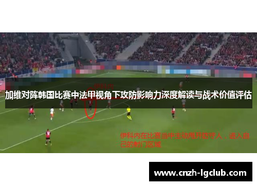 加维对阵韩国比赛中法甲视角下攻防影响力深度解读与战术价值评估