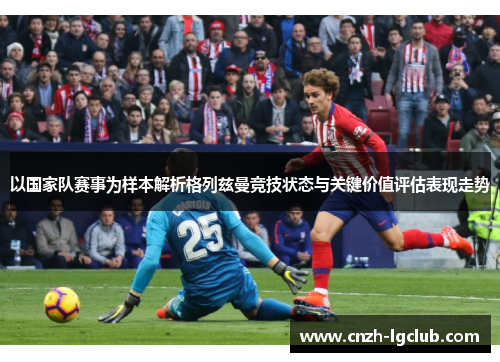 以国家队赛事为样本解析格列兹曼竞技状态与关键价值评估表现走势