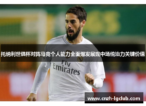 托纳利世俱杯对阵马竞个人能力全面爆发展现中场统治力关键价值 托纳利世俱杯对阵马竞个人能力全面爆发展现中场统治力关键价值