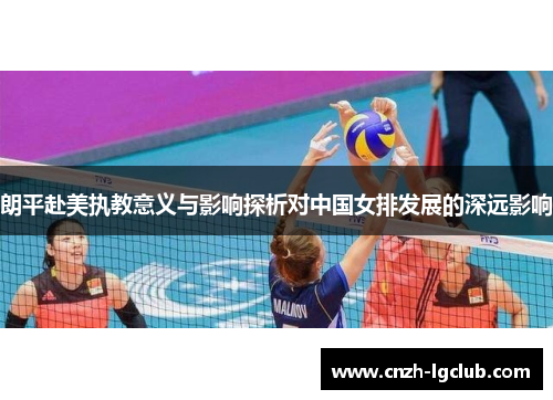 朗平赴美执教意义与影响探析对中国女排发展的深远影响