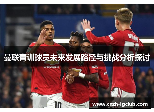 曼联青训球员未来发展路径与挑战分析探讨