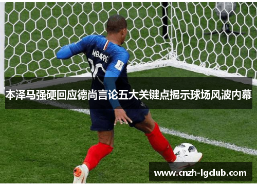 本泽马强硬回应德尚言论五大关键点揭示球场风波内幕