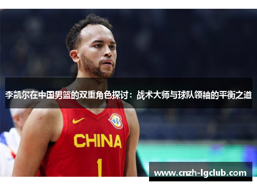 李凯尔在中国男篮的双重角色探讨:战术大师与球队领袖的平衡之道 李凯尔在中国男篮的双重角色探讨:战术大师与球队领袖的平衡之道